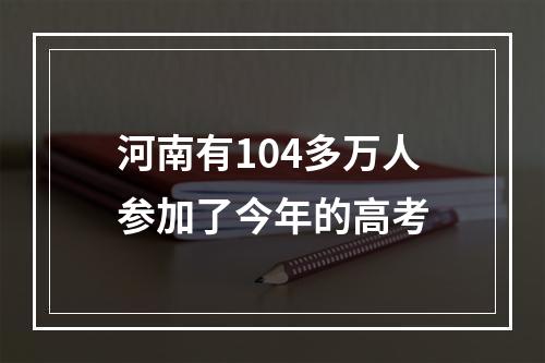 河南有104多万人参加了今年的高考