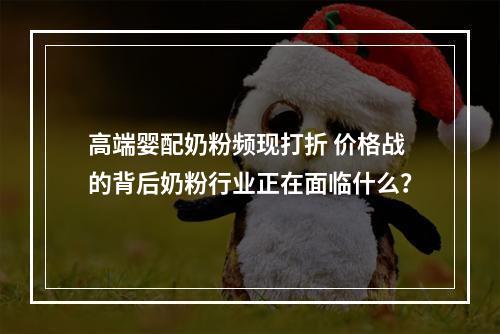 高端婴配奶粉频现打折 价格战的背后奶粉行业正在面临什么？