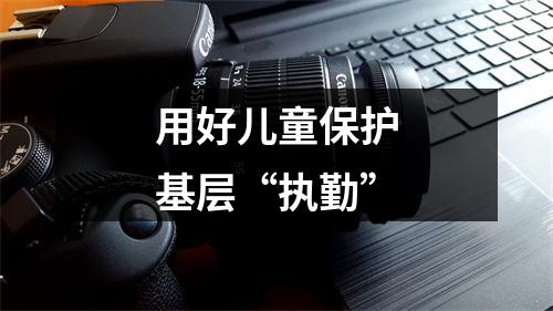 用好儿童保护基层“执勤”