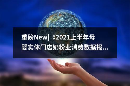 重磅New|《2021上半年母婴实体门店奶粉业消费数据报告分析》（汇员帮&中婴网联合发布）