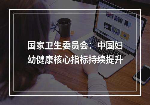 国家卫生委员会：中国妇幼健康核心指标持续提升