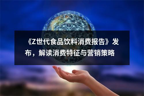 《Z世代食品饮料消费报告》发布，解读消费特征与营销策略