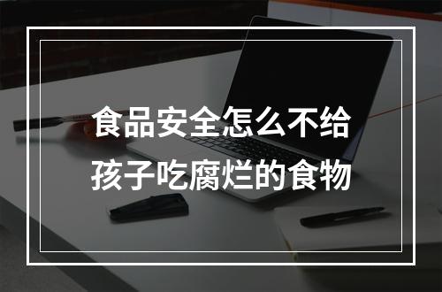 食品安全怎么不给孩子吃腐烂的食物