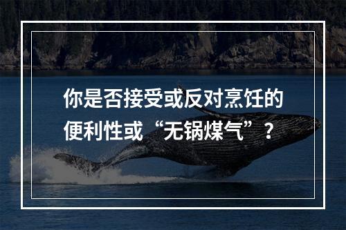 你是否接受或反对烹饪的便利性或“无锅煤气”？