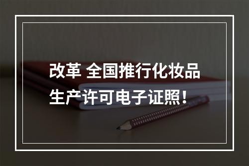 改革 全国推行化妆品生产许可电子证照！