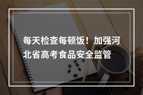 每天检查每顿饭！加强河北省高考食品安全监管
