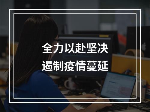 全力以赴坚决遏制疫情蔓延