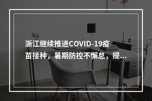 浙江继续推进COVID-19疫苗接种，暑期防控不懈怠，提前预约一定要牢记。
