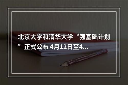 北京大学和清华大学“强基础计划”正式公布 4月12日至4月30日