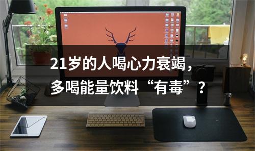 21岁的人喝心力衰竭，多喝能量饮料“有毒”？