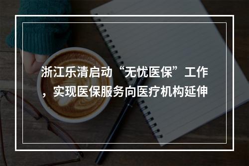 浙江乐清启动“无忧医保”工作，实现医保服务向医疗机构延伸