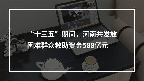“十三五”期间，河南共发放困难群众救助资金588亿元