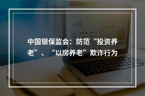 中国银保监会：防范“投资养老”、“以房养老”欺诈行为
