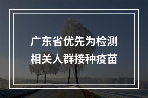 广东省优先为检测相关人群接种疫苗