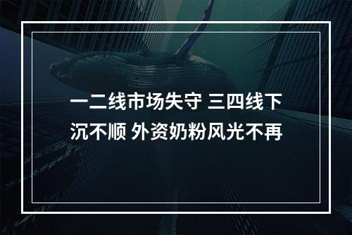一二线市场失守 三四线下沉不顺 外资奶粉风光不再