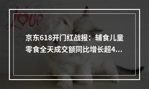 京东618开门红战报：辅食儿童零食全天成交额同比增长超400％