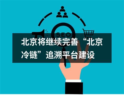 北京将继续完善“北京冷链”追溯平台建设