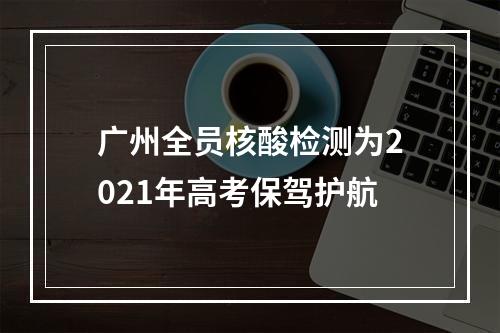 广州全员核酸检测为2021年高考保驾护航