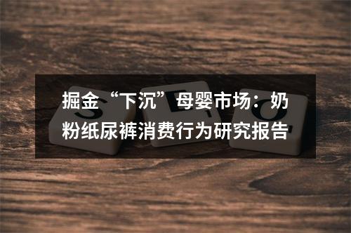 掘金“下沉”母婴市场：奶粉纸尿裤消费行为研究报告