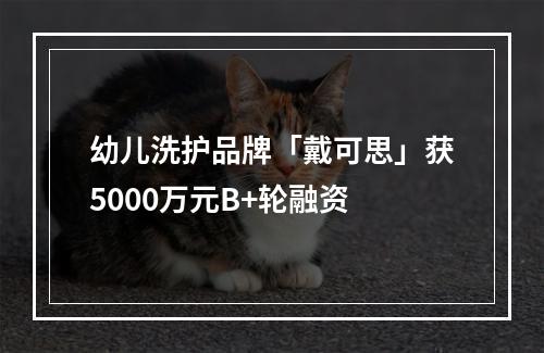 幼儿洗护品牌「戴可思」获5000万元B+轮融资