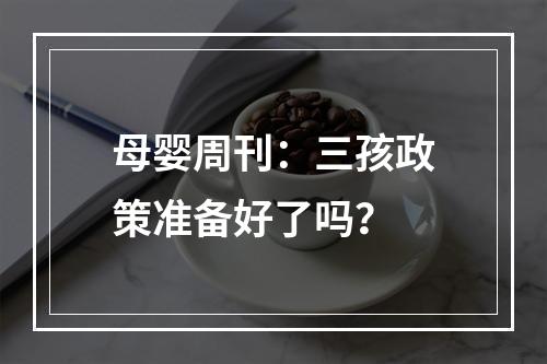 母婴周刊：三孩政策准备好了吗？