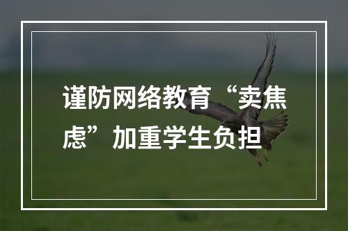 谨防网络教育“卖焦虑”加重学生负担