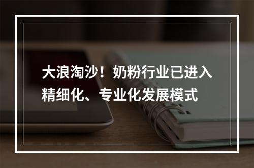 大浪淘沙！奶粉行业已进入精细化、专业化发展模式