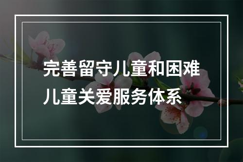 完善留守儿童和困难儿童关爱服务体系