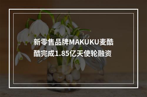 新零售品牌MAKUKU麦酷酷完成1.85亿天使轮融资
