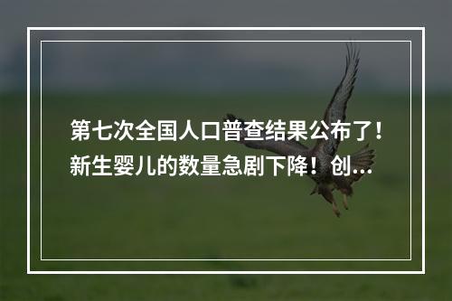 第七次全国人口普查结果公布了！新生婴儿的数量急剧下降！创历史新低；超过2.6亿60岁以上