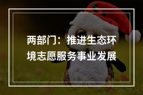 两部门：推进生态环境志愿服务事业发展