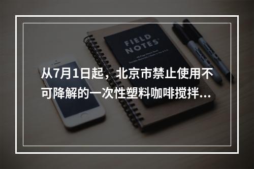 从7月1日起，北京市禁止使用不可降解的一次性塑料咖啡搅拌棒
