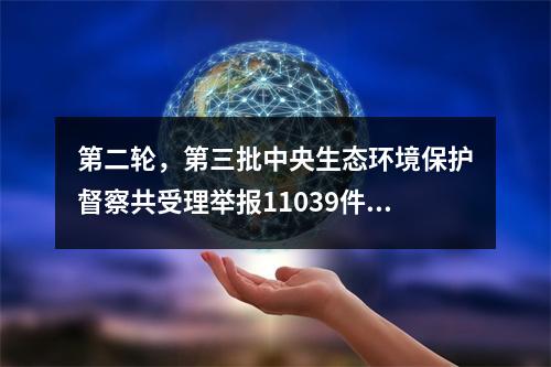 第二轮，第三批中央生态环境保护督察共受理举报11039件，约谈524人，并进行问责