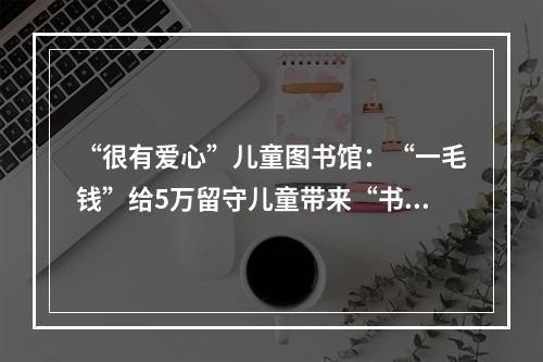 “很有爱心”儿童图书馆：“一毛钱”给5万留守儿童带来“书香”