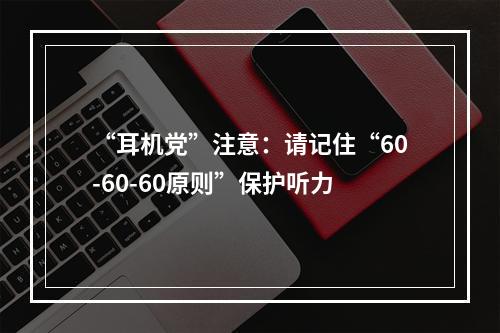 “耳机党”注意：请记住“60-60-60原则”保护听力