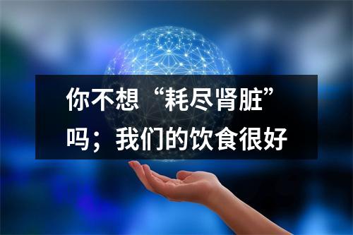 你不想“耗尽肾脏”吗；我们的饮食很好