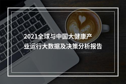 2021全球与中国大健康产业运行大数据及决策分析报告