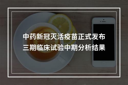 中药新冠灭活疫苗正式发布三期临床试验中期分析结果