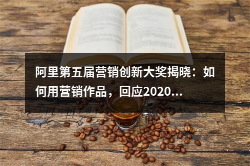 阿里第五届营销创新大奖揭晓：如何用营销作品，回应2020？