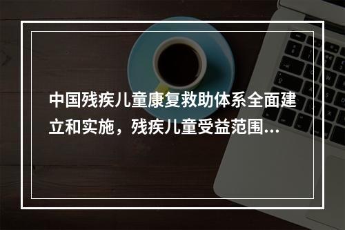 中国残疾儿童康复救助体系全面建立和实施，残疾儿童受益范围不断扩大