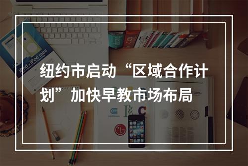 纽约市启动“区域合作计划”加快早教市场布局