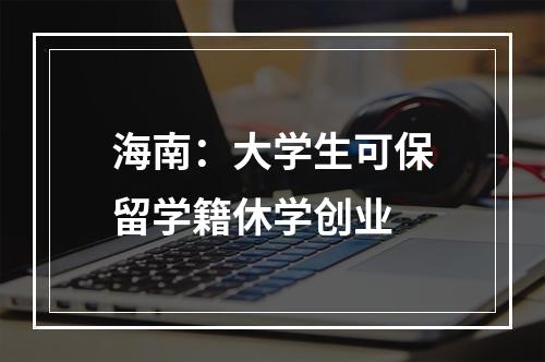 海南：大学生可保留学籍休学创业