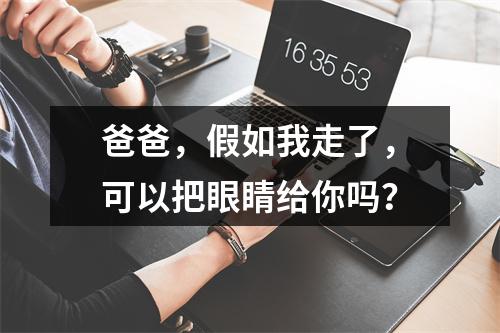 爸爸，假如我走了，可以把眼睛给你吗？