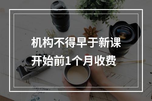 机构不得早于新课开始前1个月收费