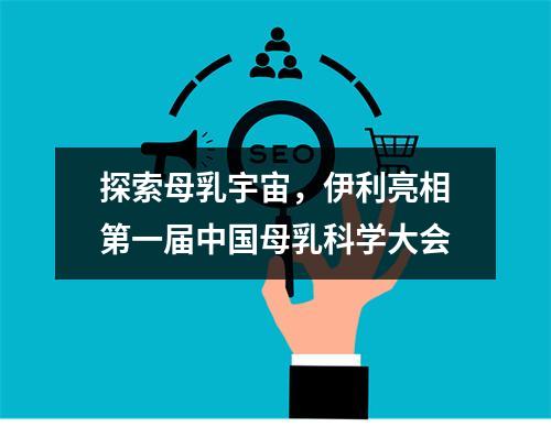 探索母乳宇宙，伊利亮相第一届中国母乳科学大会