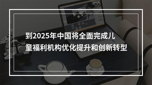 到2025年中国将全面完成儿童福利机构优化提升和创新转型