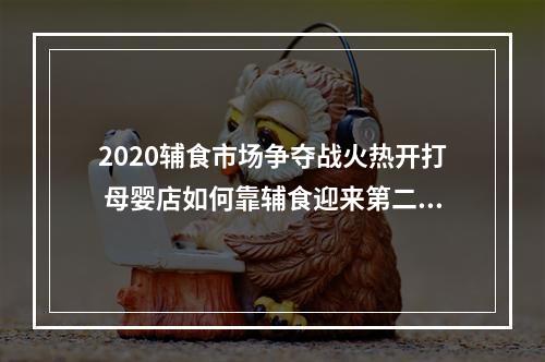 2020辅食市场争夺战火热开打 母婴店如何靠辅食迎来第二春？