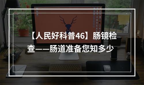 【人民好科普46】肠镜检查——肠道准备您知多少