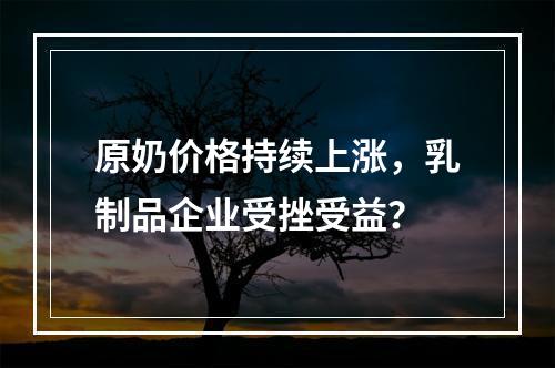原奶价格持续上涨，乳制品企业受挫受益？