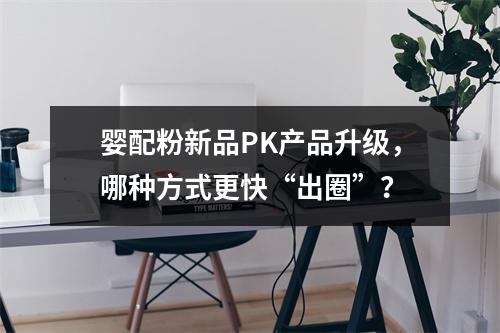 婴配粉新品PK产品升级，哪种方式更快“出圈”？